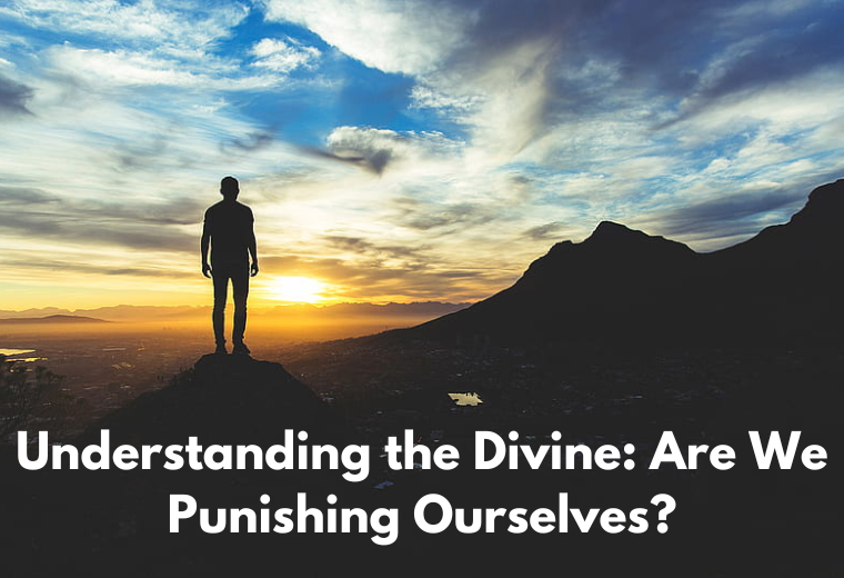 Understanding the Divine: Are We Punishing Ourselves?
